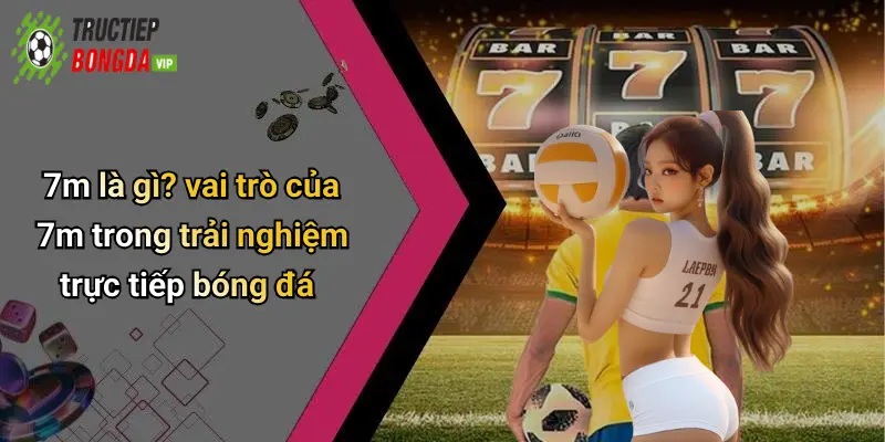 7m là gì? vai trò của 7m trong trải nghiệm trực tiếp bóng đá