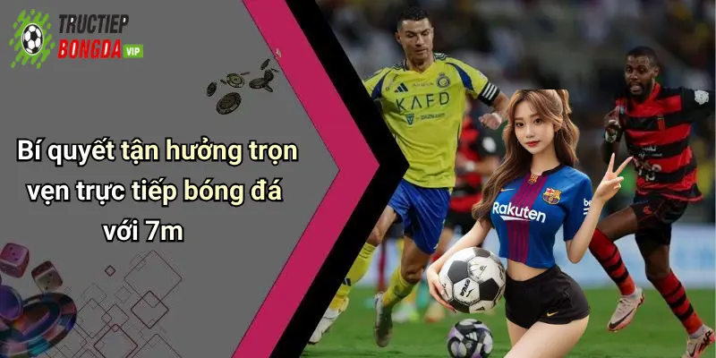 Bí quyết tận hưởng trọn vẹn trực tiếp bóng đá với 7m