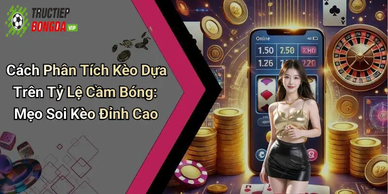 cách phân tích kèo dựa trên tỷ lệ cầm bóng