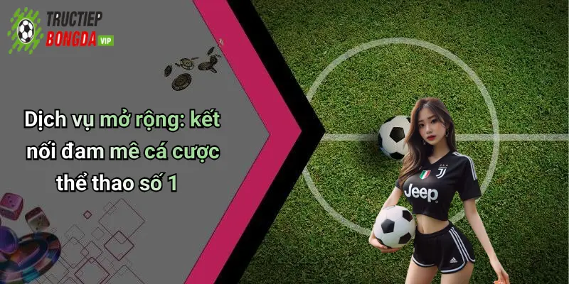 Dịch vụ mở rộng: kết nối đam mê cá cược thể thao số 1