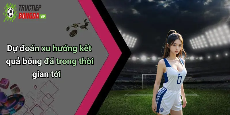 Dự đoán xu hướng kết quả bóng đá trong thời gian tới
