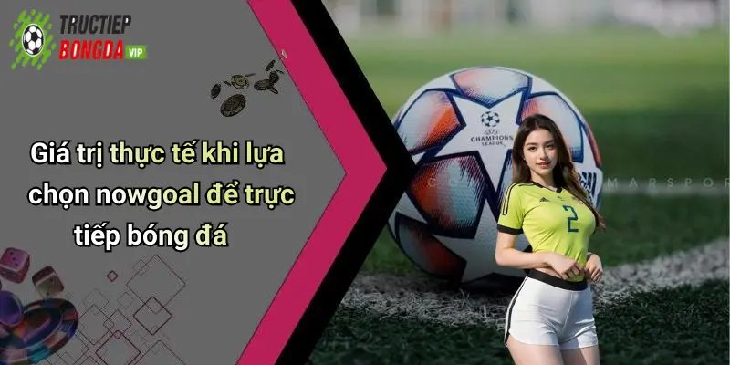 Giá trị thực tế khi lựa chọn nowgoal để trực tiếp bóng đá