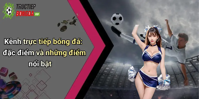 Kênh trực tiếp bóng đá: đặc điểm và những điểm nổi bật