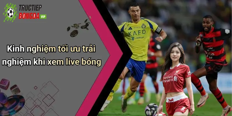 Kinh nghiệm tối ưu trải nghiệm khi xem live bóng