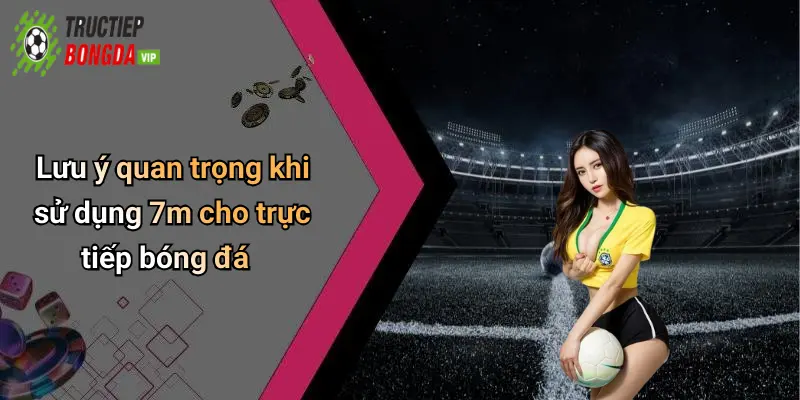 Lưu ý quan trọng khi sử dụng 7m cho trực tiếp bóng đá