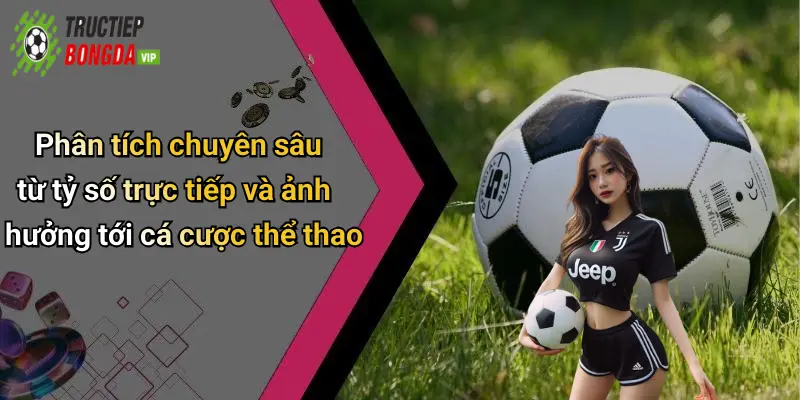 Phân tích chuyên sâu từ tỷ số trực tiếp và ảnh hưởng tới cá cược thể thao