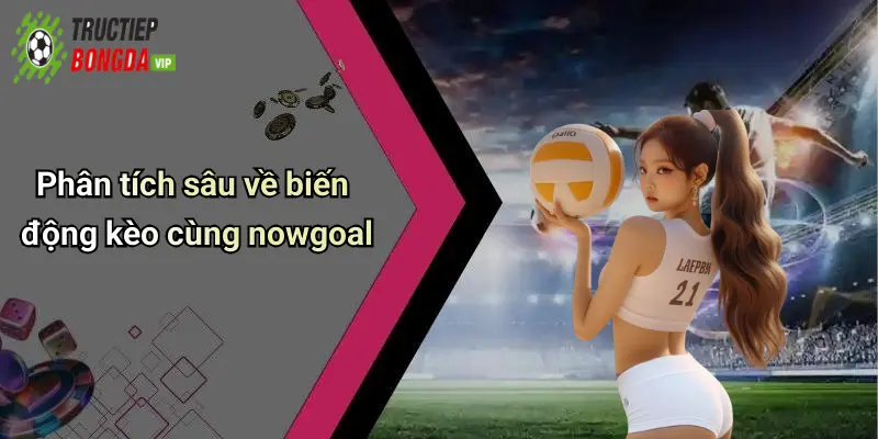 Phân tích sâu về biến động kèo cùng nowgoal