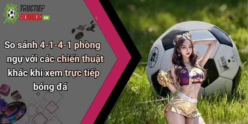 So sánh 4-1-4-1 phòng ngự với các chiến thuật khác khi xem trực tiếp bóng đá