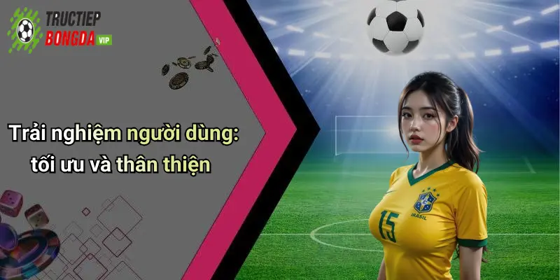 Trải nghiệm người dùng: tối ưu và thân thiện