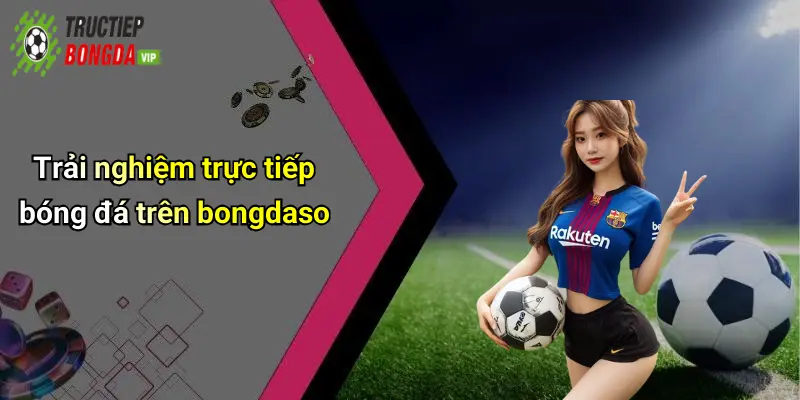 Trải nghiệm trực tiếp bóng đá trên bongdaso
