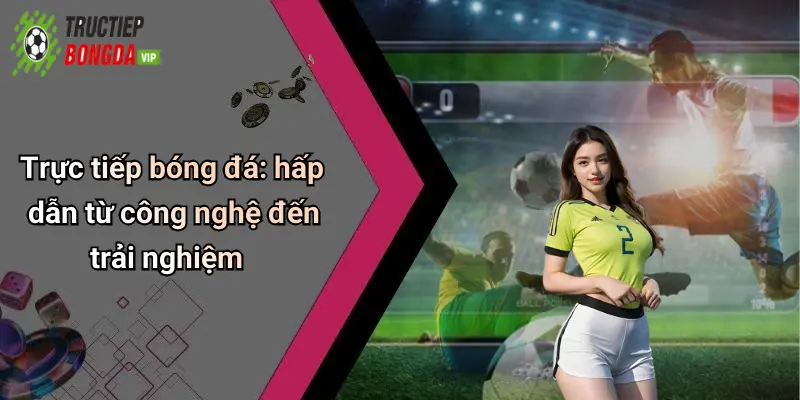 Trực tiếp bóng đá: hấp dẫn từ công nghệ đến trải nghiệm