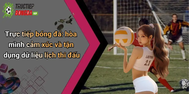Trực tiếp bóng đá: hòa mình cảm xúc và tận dụng dữ liệu lịch thi đấu