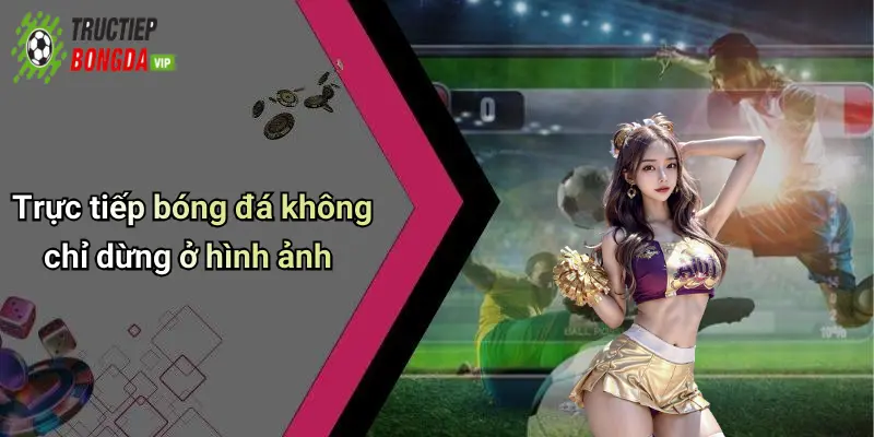 Trực tiếp bóng đá không chỉ dừng ở hình ảnh