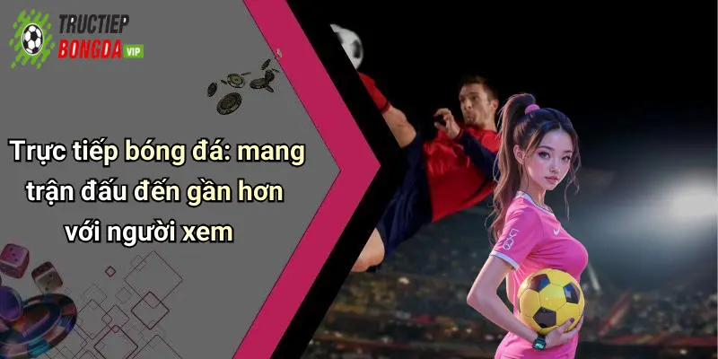 Trực tiếp bóng đá: mang trận đấu đến gần hơn với người xem