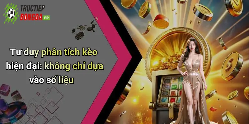 Tư duy phân tích kèo hiện đại: không chỉ dựa vào số liệu