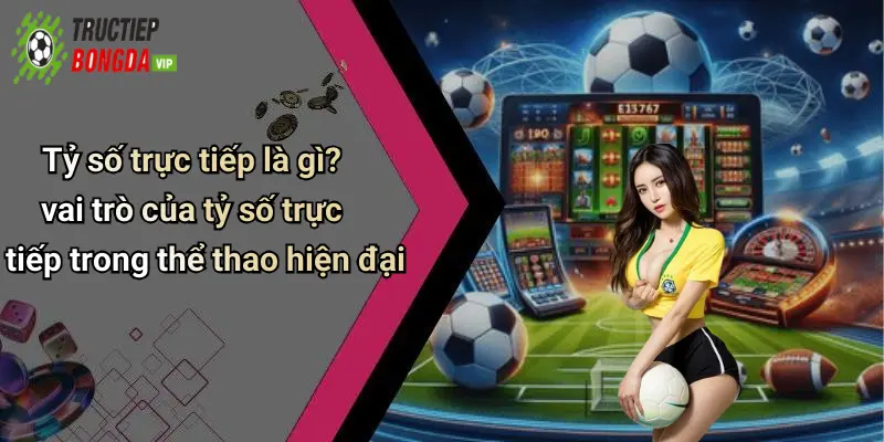 Tỷ số trực tiếp là gì? vai trò của tỷ số trực tiếp trong thể thao hiện đại