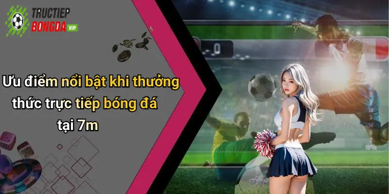 Ưu điểm nổi bật khi thưởng thức trực tiếp bóng đá tại 7m