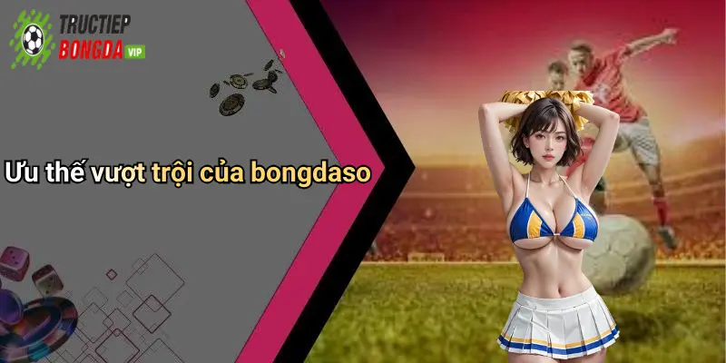 Ưu thế vượt trội của bongdaso
