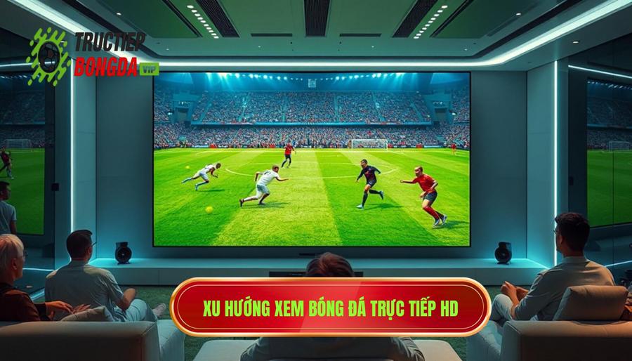 Sự lên ngôi của xu hướng xem bóng đá trực tiếp full HD