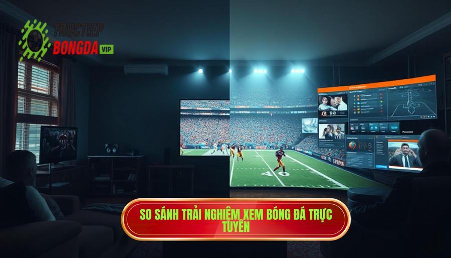 Bảng so sánh trải nghiệm xem bóng đá tại các nền tảng